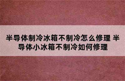 半导体制冷冰箱不制冷怎么修理 半导体小冰箱不制冷如何修理